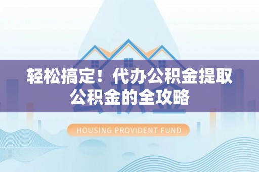 天门轻松搞定！代办公积金提取公积金的全攻略