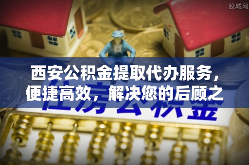 天门西安公积金提取代办服务，便捷高效，解决您的后顾之忧
