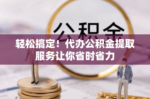 天门轻松搞定！代办公积金提取服务让你省时省力