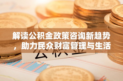 天门解读公积金政策咨询新趋势，助力民众财富管理与生活规划