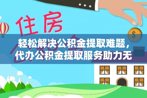 天门轻松解决公积金提取难题，代办公积金提取服务助力无忧生活
