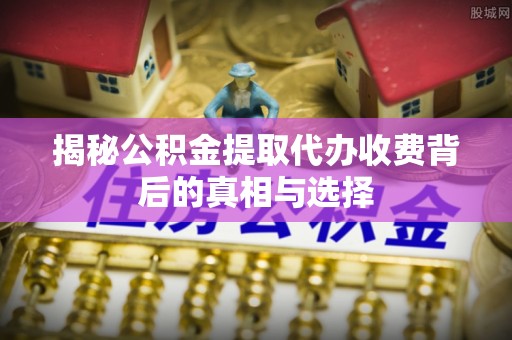 天门揭秘公积金提取代办收费背后的真相与选择