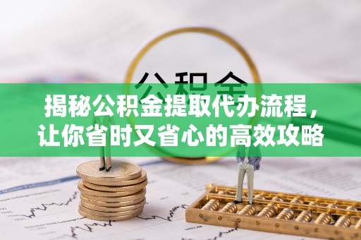 天门揭秘公积金提取代办流程，让你省时又省心的高效攻略