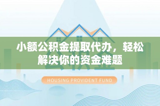 天门小额公积金提取代办，轻松解决你的资金难题