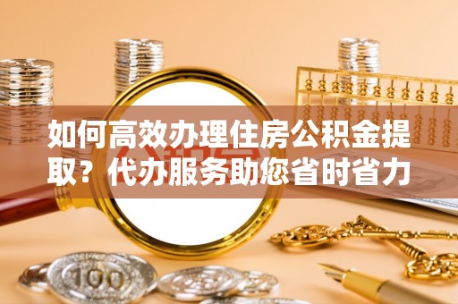 天门如何高效办理住房公积金提取？代办服务助您省时省力