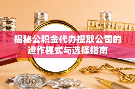 天门揭秘公积金代办提取公司的运作模式与选择指南
