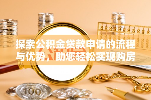 天门探索公积金贷款申请的流程与优势，助您轻松实现购房梦想