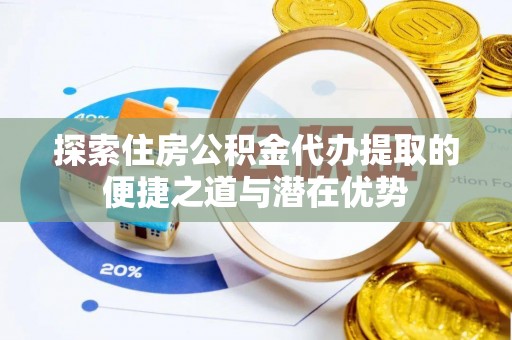 天门探索住房公积金代办提取的便捷之道与潜在优势