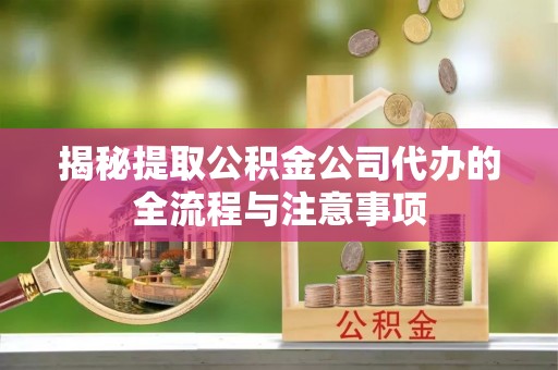 天门揭秘提取公积金公司代办的全流程与注意事项