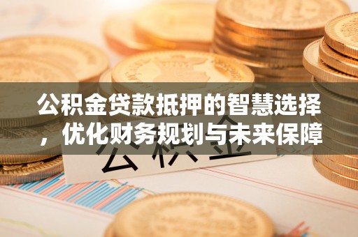 天门公积金贷款抵押的智慧选择，优化财务规划与未来保障