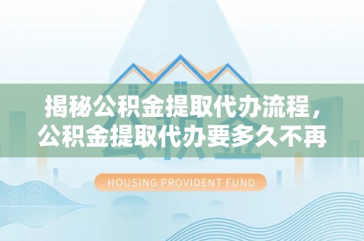 天门揭秘公积金提取代办流程，公积金提取代办要多久不再迷茫