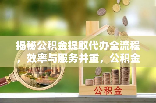 天门揭秘公积金提取代办全流程，效率与服务并重，公积金提取代办要多久不再是难题