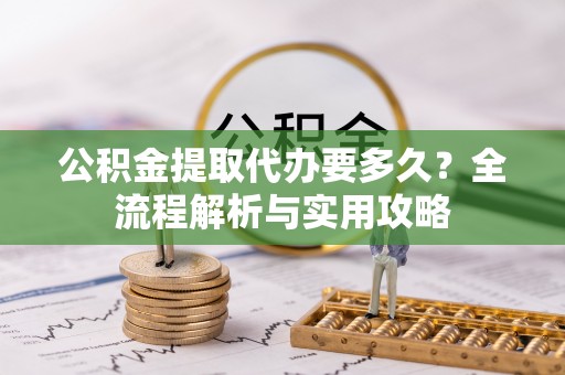 天门公积金提取代办要多久？全流程解析与实用攻略