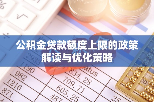 天门公积金贷款额度上限的政策解读与优化策略
