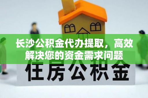 天门长沙公积金代办提取，高效解决您的资金需求问题