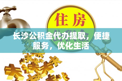 天门长沙公积金代办提取，便捷服务，优化生活
