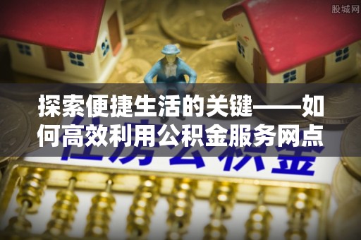 天门探索便捷生活的关键——如何高效利用公积金服务网点查询功能