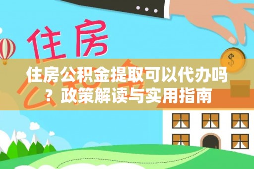 天门住房公积金提取可以代办吗？政策解读与实用指南