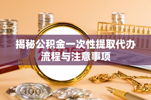 天门揭秘公积金一次性提取代办流程与注意事项
