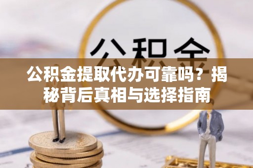天门公积金提取代办可靠吗？揭秘背后真相与选择指南