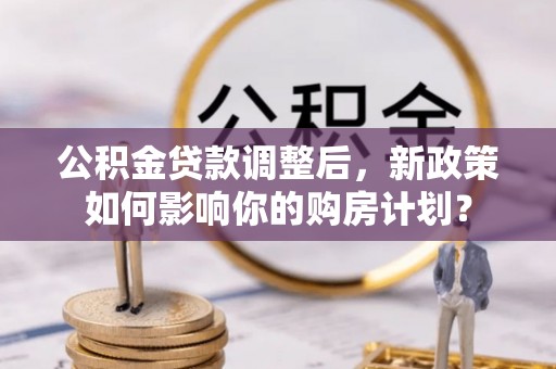 天门公积金贷款调整后，新政策如何影响你的购房计划？