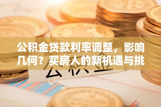 天门公积金贷款利率调整，影响几何？买房人的新机遇与挑战