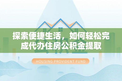 天门探索便捷生活，如何轻松完成代办住房公积金提取