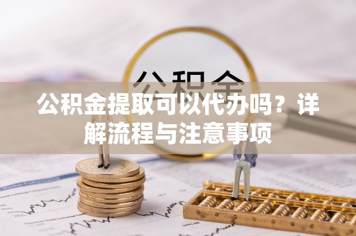 天门公积金提取可以代办吗？详解流程与注意事项