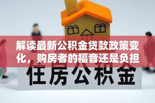 天门解读最新公积金贷款政策变化，购房者的福音还是负担？