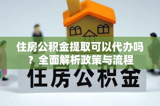 天门住房公积金提取可以代办吗？全面解析政策与流程