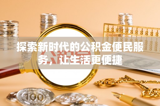 天门探索新时代的公积金便民服务，让生活更便捷
