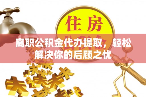 天门离职公积金代办提取，轻松解决你的后顾之忧