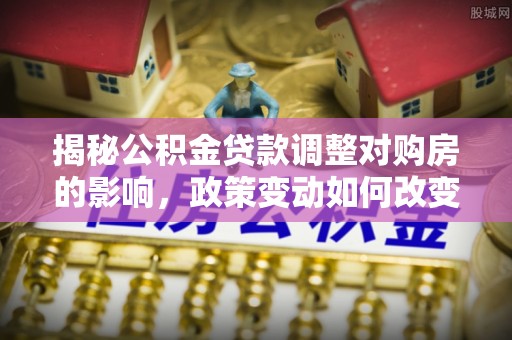 天门揭秘公积金贷款调整对购房的影响，政策变动如何改变你的买房计划