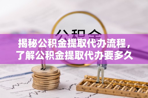 天门揭秘公积金提取代办流程，了解公积金提取代办要多久的关键因素
