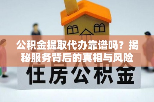 天门公积金提取代办靠谱吗？揭秘服务背后的真相与风险