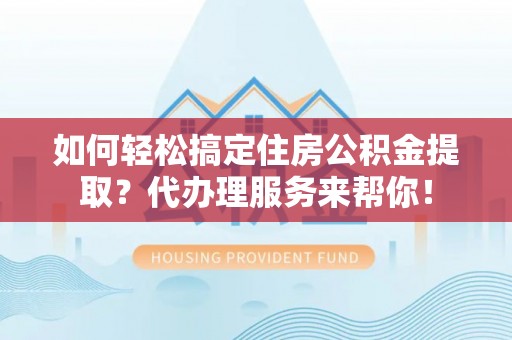 天门如何轻松搞定住房公积金提取？代办理服务来帮你！