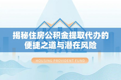 天门揭秘住房公积金提取代办的便捷之道与潜在风险