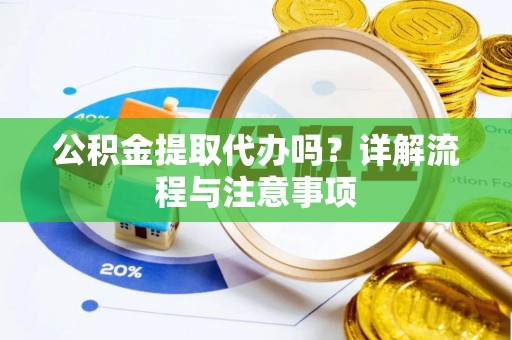 天门公积金提取代办吗？详解流程与注意事项
