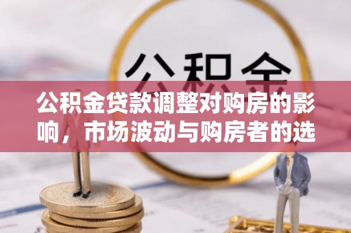 天门公积金贷款调整对购房的影响，市场波动与购房者的选择