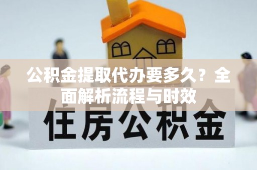 天门公积金提取代办要多久？全面解析流程与时效