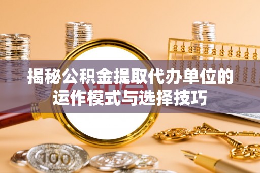 天门揭秘公积金提取代办单位的运作模式与选择技巧