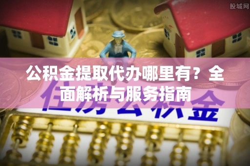 天门公积金提取代办哪里有？全面解析与服务指南