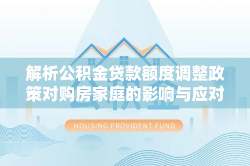 天门解析公积金贷款额度调整政策对购房家庭的影响与应对策略