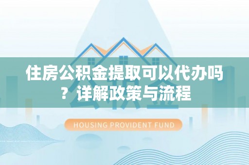 天门住房公积金提取可以代办吗？详解政策与流程