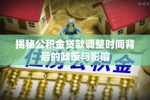 天门揭秘公积金贷款调整时间背后的政策与影响