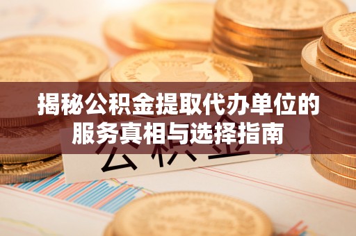 天门揭秘公积金提取代办单位的服务真相与选择指南