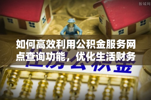 天门如何高效利用公积金服务网点查询功能，优化生活财务管理