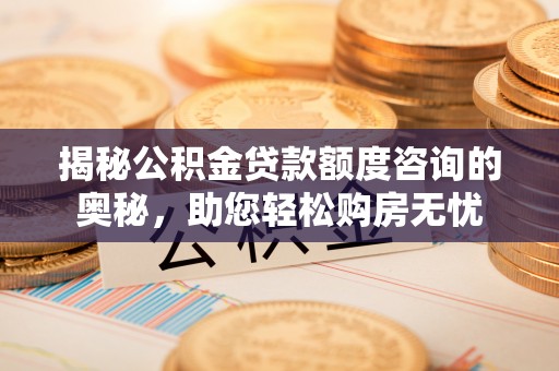 天门揭秘公积金贷款额度咨询的奥秘，助您轻松购房无忧