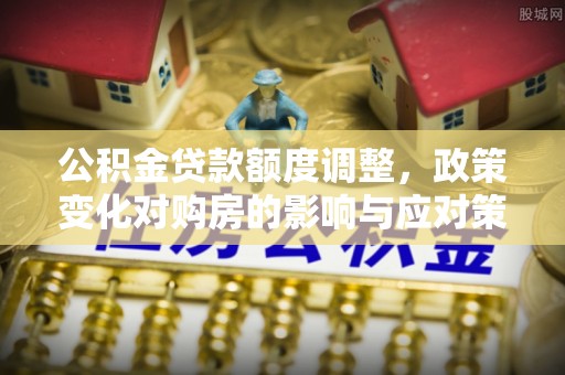 天门公积金贷款额度调整，政策变化对购房的影响与应对策略