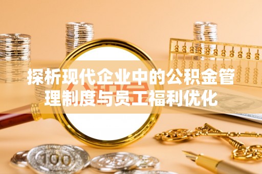 天门探析现代企业中的公积金管理制度与员工福利优化